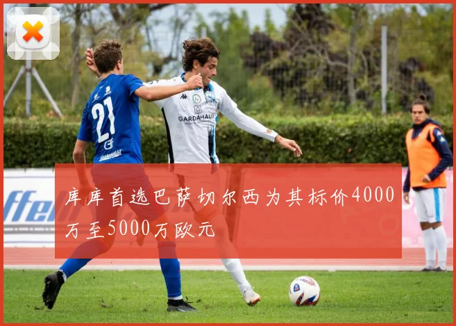 库库首选巴萨切尔西为其标价4000万至5000万欧元