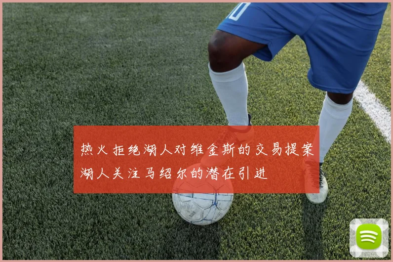 热火拒绝湖人对维金斯的交易提案湖人关注马绍尔的潜在引进