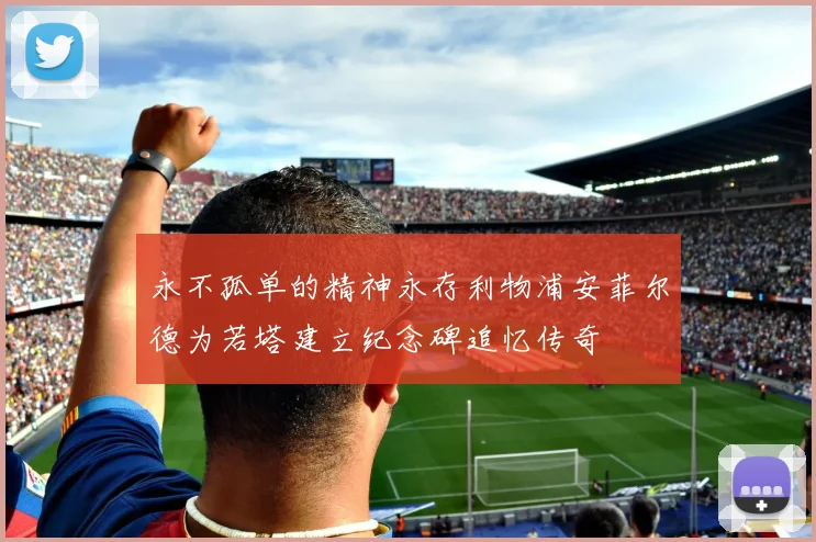 永不孤单的精神永存利物浦安菲尔德为若塔建立纪念碑追忆传奇