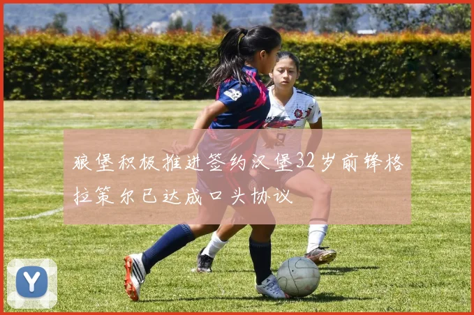 狼堡积极推进签约汉堡32岁前锋格拉策尔已达成口头协议