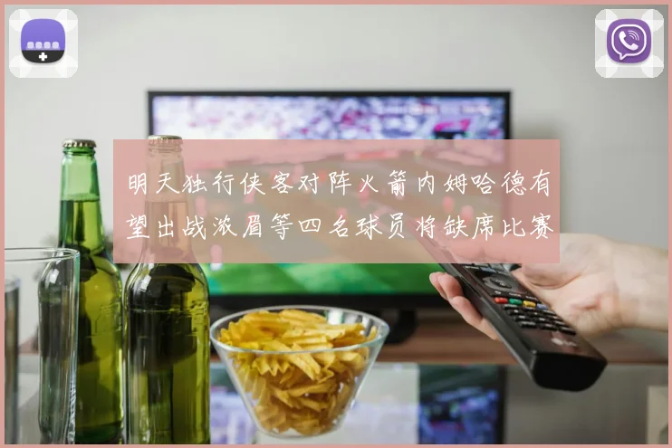 明天独行侠客对阵火箭内姆哈德有望出战浓眉等四名球员将缺席比赛