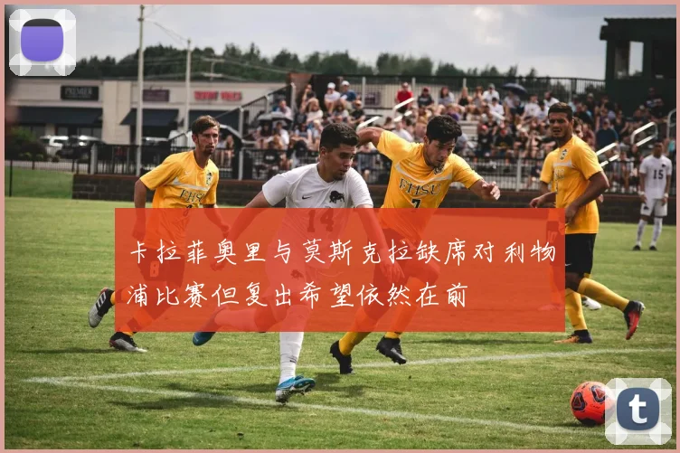 卡拉菲奥里与莫斯克拉缺席对利物浦比赛但复出希望依然在前