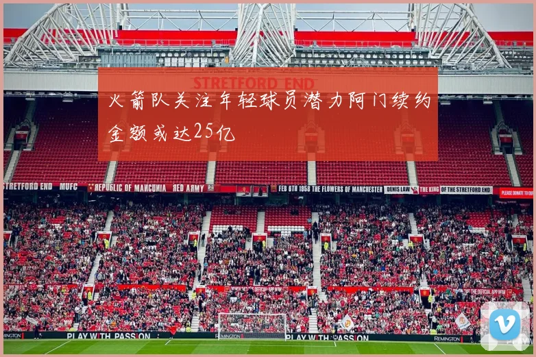火箭队关注年轻球员潜力阿门续约金额或达25亿