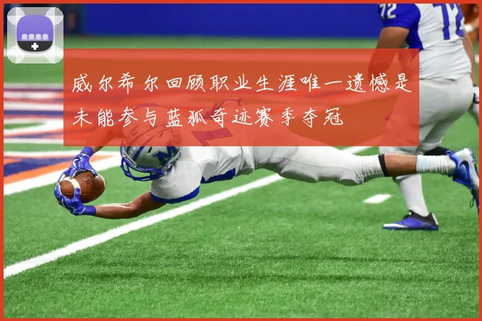 威尔希尔回顾职业生涯唯一遗憾是未能参与蓝狐奇迹赛季夺冠
