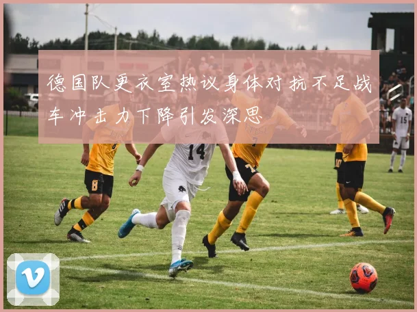 德国队更衣室热议身体对抗不足战车冲击力下降引发深思