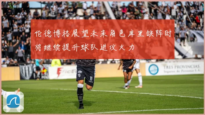 伦德博格展望未来角色库里缺阵时将继续提升球队进攻火力
