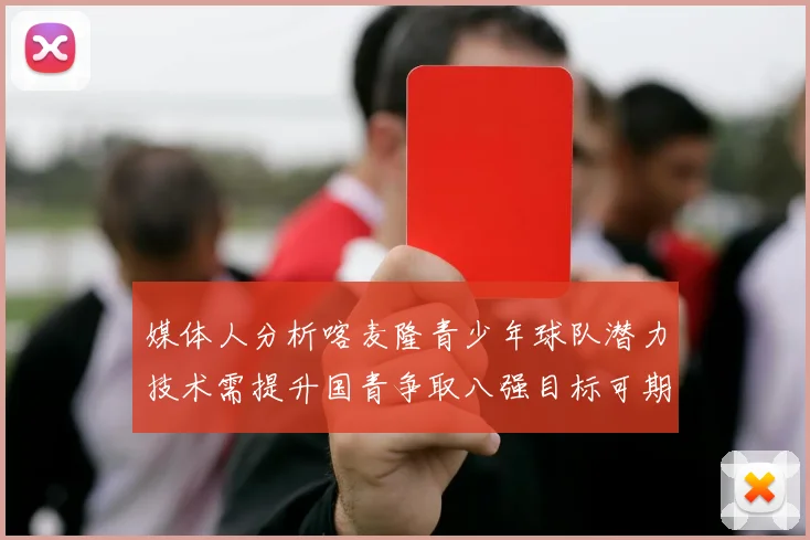 媒体人分析喀麦隆青少年球队潜力技术需提升国青争取八强目标可期