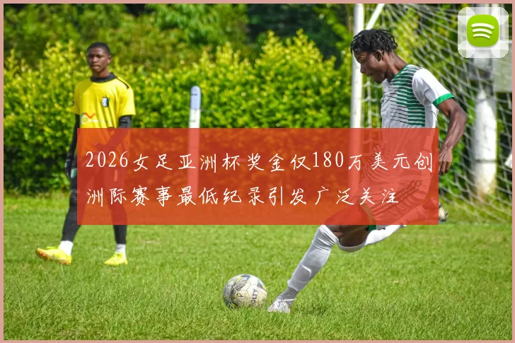 2026女足亚洲杯奖金仅180万美元创洲际赛事最低纪录引发广泛关注