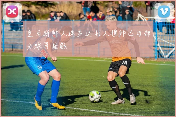 皇马新帅人选多达七人穆帅已与部分球员接触
