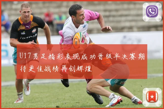 U17男足精彩表现成功晋级半决赛期待更佳战绩再创辉煌