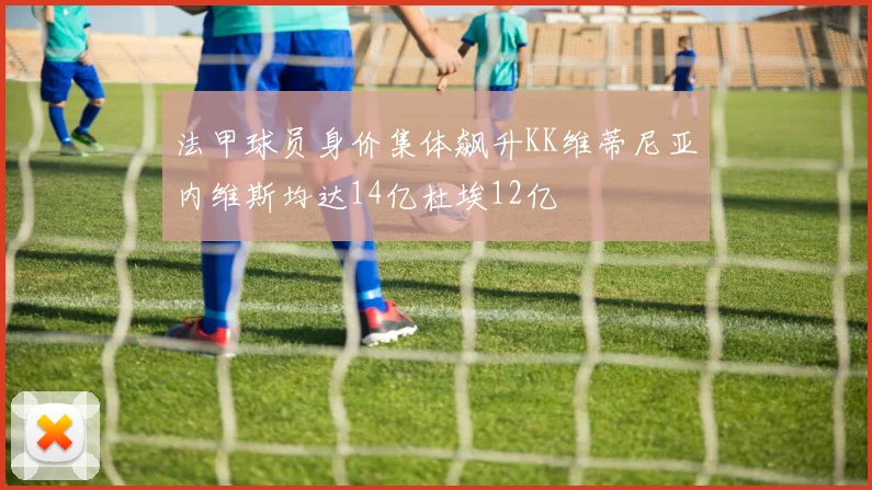 法甲球员身价集体飙升KK维蒂尼亚内维斯均达14亿杜埃12亿
