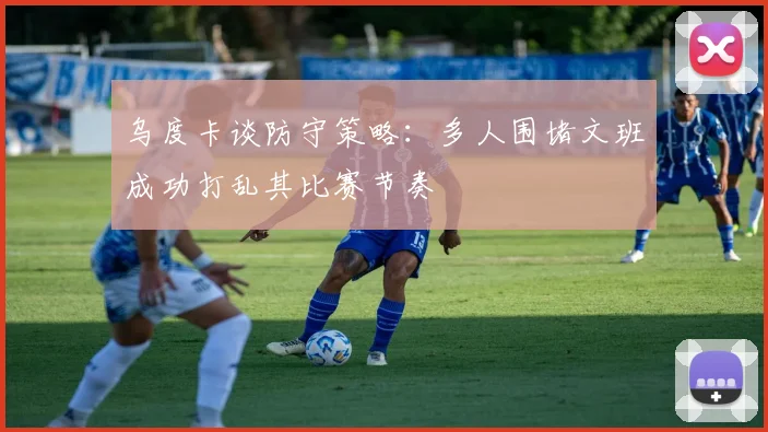 乌度卡谈防守策略：多人围堵文班成功打乱其比赛节奏