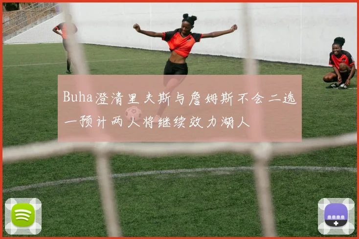 Buha澄清里夫斯与詹姆斯不会二选一预计两人将继续效力湖人
