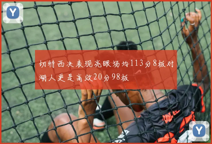 切特西决表现亮眼场均113分8板对湖人更是高效20分98板
