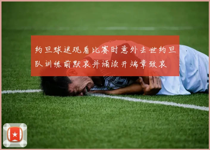 约旦球迷观看比赛时意外去世约旦队训练前默哀并诵读开端章致哀