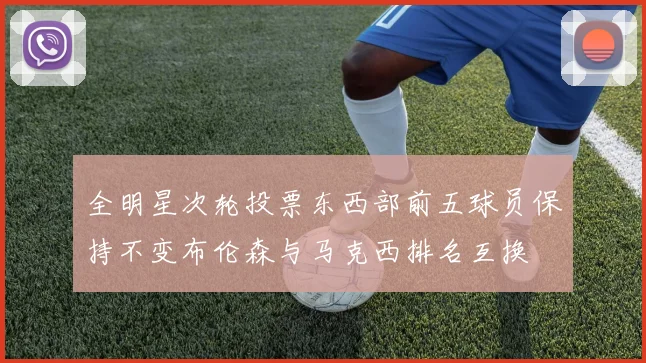 全明星次轮投票东西部前五球员保持不变布伦森与马克西排名互换