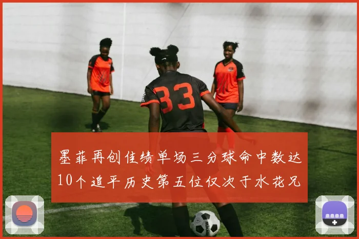 墨菲再创佳绩单场三分球命中数达10个追平历史第五位仅次于水花兄弟和利登
