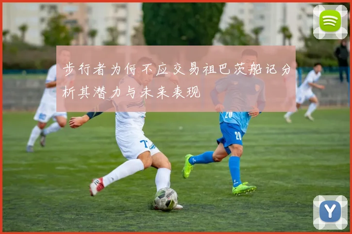 步行者为何不应交易祖巴茨船记分析其潜力与未来表现