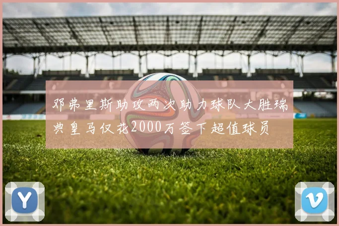 邓弗里斯助攻两次助力球队大胜瑞典皇马仅花2000万签下超值球员