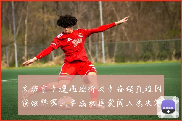 文班首季遭遇挫折次季奋起直追因伤缺阵第三季成功逆袭闯入总决赛