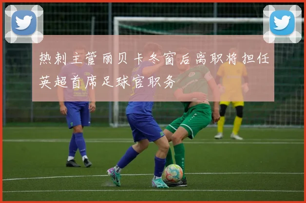 热刺主管丽贝卡冬窗后离职将担任英超首席足球官职务