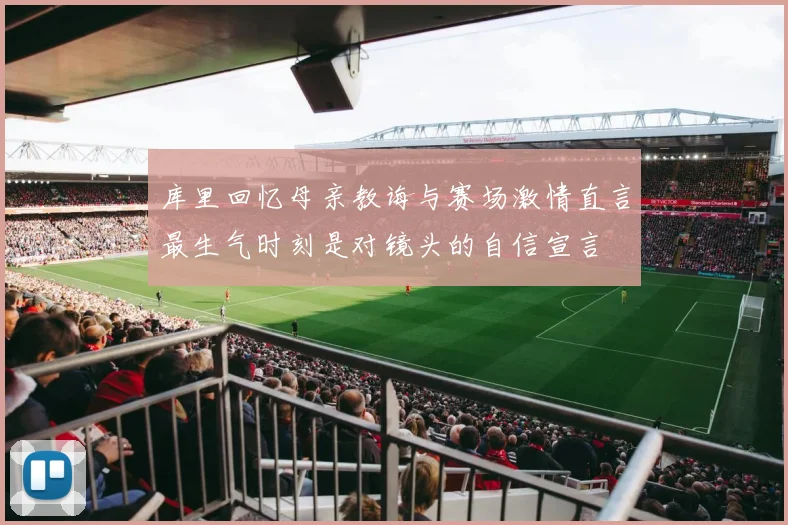 库里回忆母亲教诲与赛场激情直言最生气时刻是对镜头的自信宣言