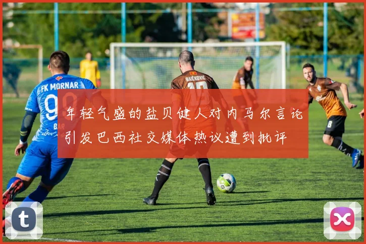 年轻气盛的盐贝健人对内马尔言论引发巴西社交媒体热议遭到批评