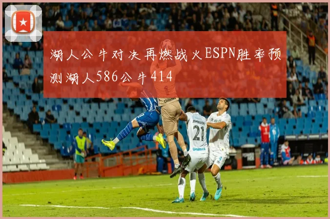 湖人公牛对决再燃战火ESPN胜率预测湖人586公牛414