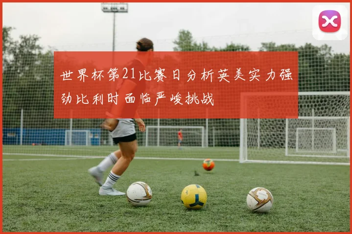 世界杯第21比赛日分析英美实力强劲比利时面临严峻挑战